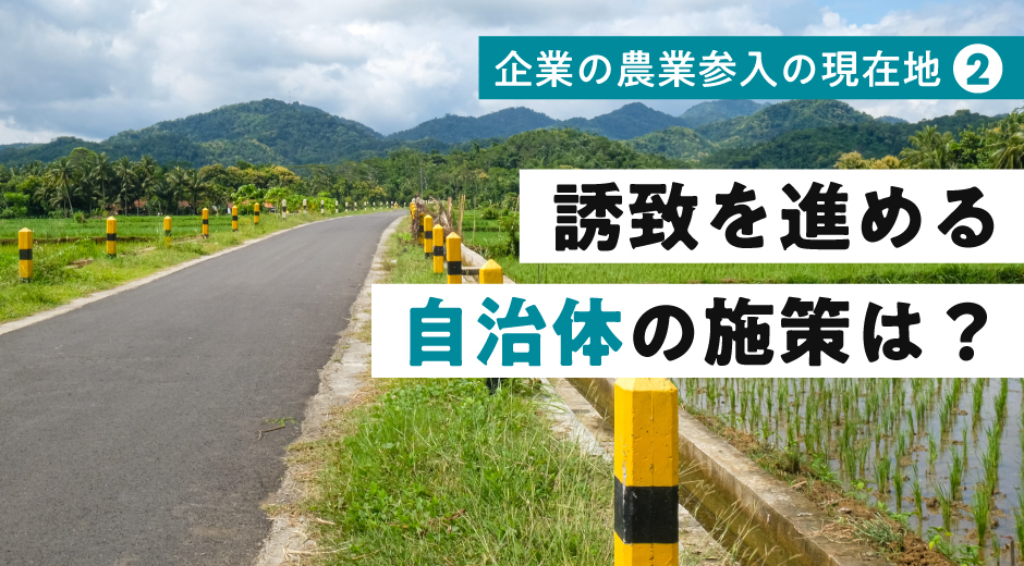 企業の農業参入の現在地② 誘致を進める自治体の施策は？