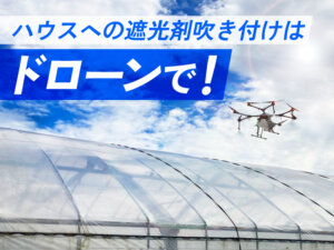 ハウスの遮光はドローンで吹き付ける時代へ！ 便利・安全『ファインシェードスカイ』